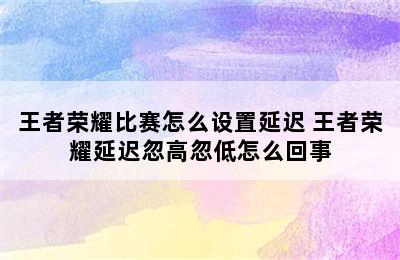 王者荣耀比赛怎么设置延迟 王者荣耀延迟忽高忽低怎么回事